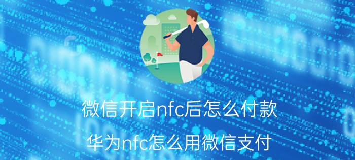 微信开启nfc后怎么付款 华为nfc怎么用微信支付？